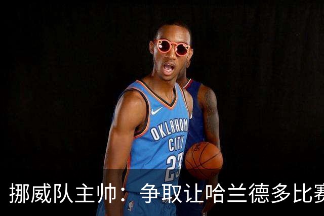 挪威队主帅：争取让哈兰德多比赛 他是世界上最好的前锋之一